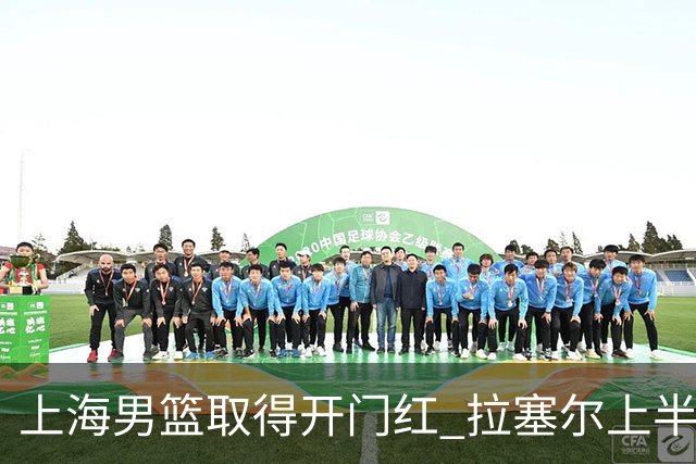 上海男篮取得开门红 拉塞尔上半场表现挣扎 还在逐步适应比赛节奏