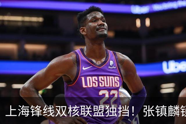 上海锋线双核联盟独挡！张镇麟锁死小外攻守齐爆，李弘权万金油！