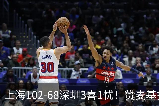 上海102-68深圳3喜1忧！赞麦基护框，张镇麟强化防守，拉塞尔太铁