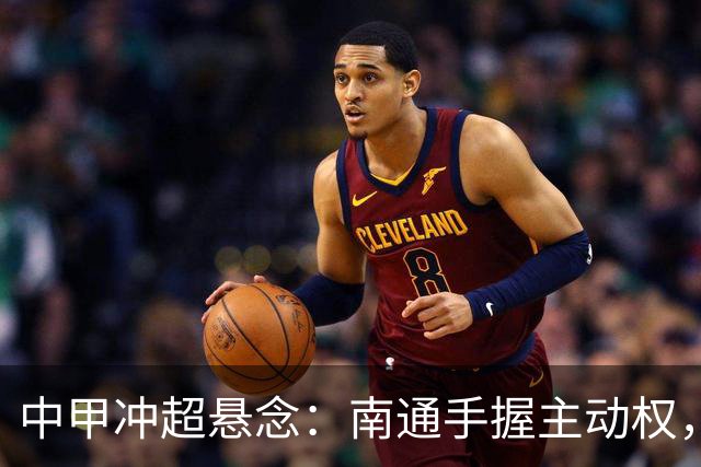 中甲冲超悬念：南通手握主动权，三队仅差2分谁能抢到最后门票？