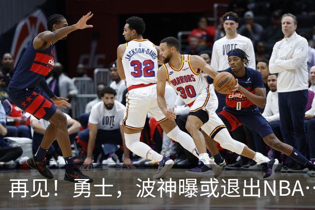 再见！勇士，波神曝或退出NBA……