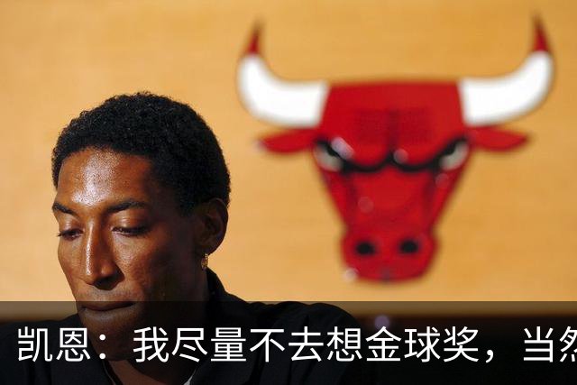 凯恩：我尽量不去想金球奖，当然这很难