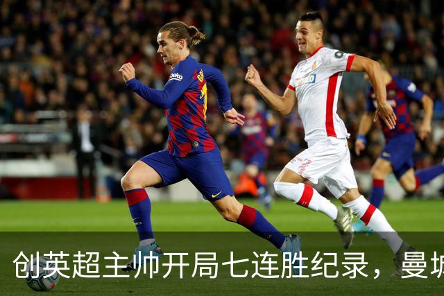 创英超主帅开局七连胜纪录，曼城险胜背后代价何其沉重？