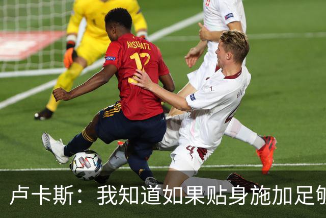 卢卡斯：我知道如果贴身施加足够的强度，亚马尔就会很困难