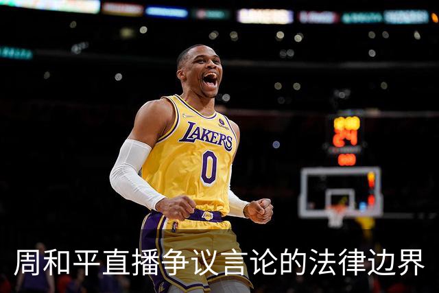 周和平直播争议言论的法律边界