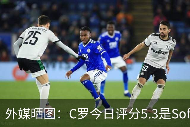 外媒晒图：C罗今日评分5.3是Sofascore个人新低，今年2场低于6分