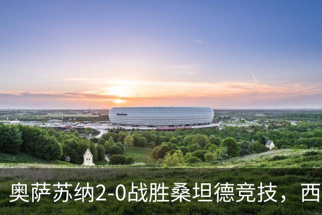 奥萨苏纳2-0战胜桑坦德竞技，西甲积分榜最新动态