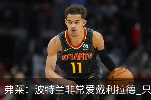 弗莱：波特兰非常爱戴利拉德 只要他有精彩表现球馆就像地震一样