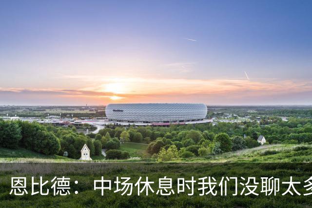 恩比德：中场休息时我们没聊太多 拥有一支经验丰富的球队就是好