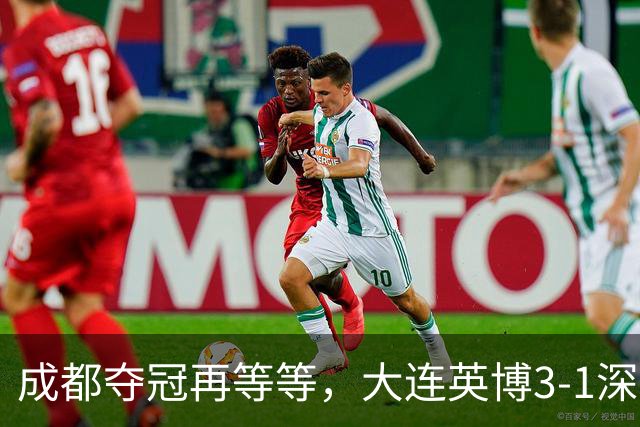 成都夺冠再等等，大连英博3-1深圳，罗竞1球1助攻大场面球员，压力给到海港