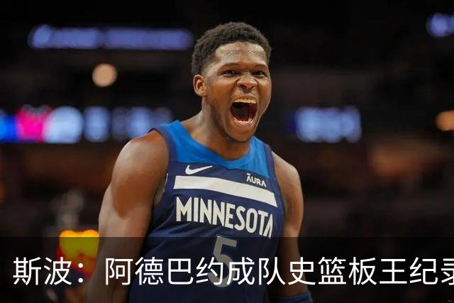 斯波：阿德巴约成队史篮板王纪录实至名归 他的竞争精神最鼓舞人