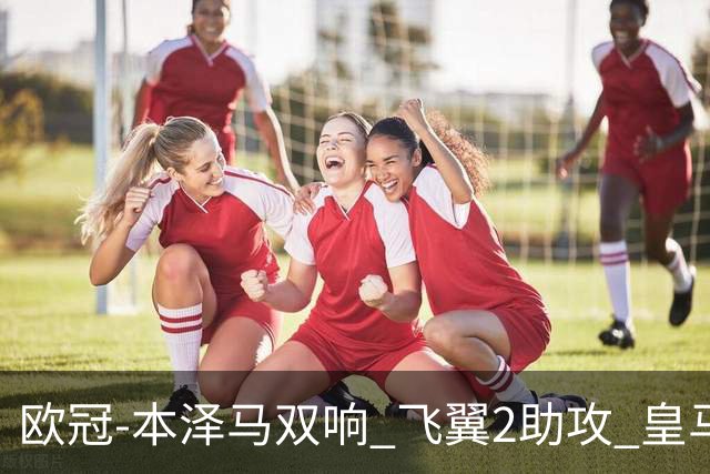 欧冠-本泽马双响 飞翼2助攻 皇马2-1双杀矿工领跑
