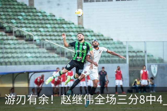 游刃有余！赵继伟全场三分8中4 贡献16分2板6助1断&正负值+20