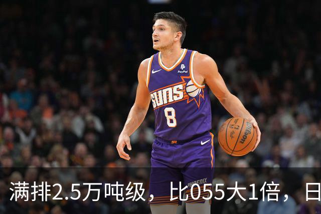 满排2.5万吨级，比055大1倍，日本万吨大驱在它面前成了小舢板