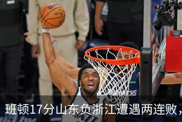 班顿17分山东负浙江遭遇两连败，保级已是邱彪的现实追求