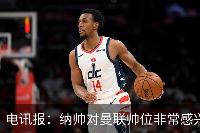 电讯报：纳帅对曼联帅位非常感兴趣，若卡里克下课曼联将考虑请他