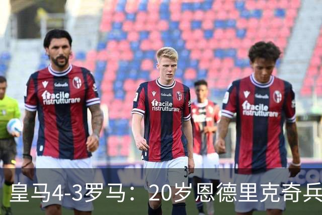皇马4-3罗马：20岁恩德里克奇兵救主穆帅锁定留队