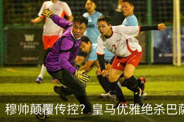 穆帅颠覆传控？皇马优雅绝杀巴萨