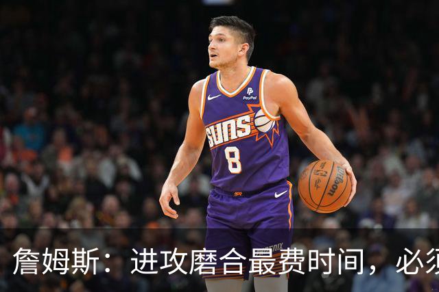 詹姆斯：进攻磨合最费时间，必须大量演练才能形成默契