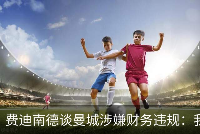 费迪南德谈曼城涉嫌财务违规：我认为球员不应该受到指责