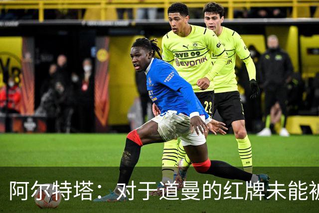 阿尔特塔：对于道曼的红牌未能被撤销和推翻，我感到非常遗憾