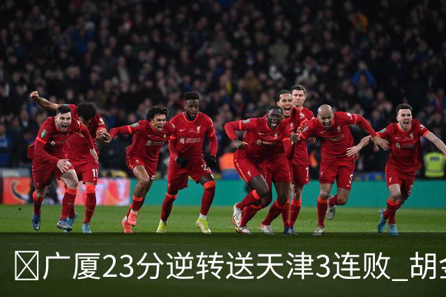 🏀广厦23分逆转送天津3连败 胡金秋21+7 威尔斯26+6 蒋祺禹23分
