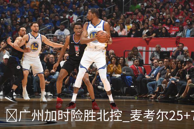 🏀广州加时险胜北控 麦考尔25+7 陈国豪战旧主14+7 里勒26+8