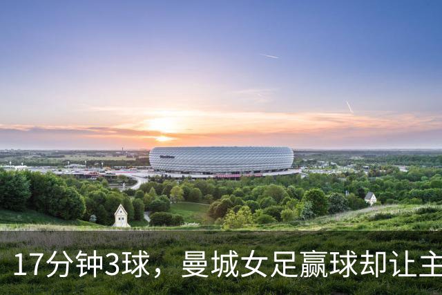 17分钟3球，曼城女足赢球却让主帅不满