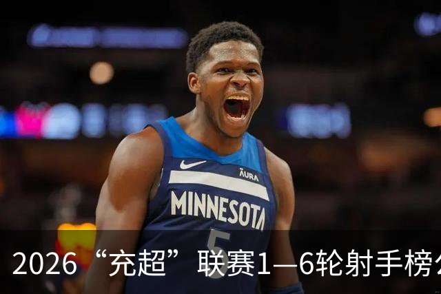 2026“充超”联赛1—6轮射手榜公示
