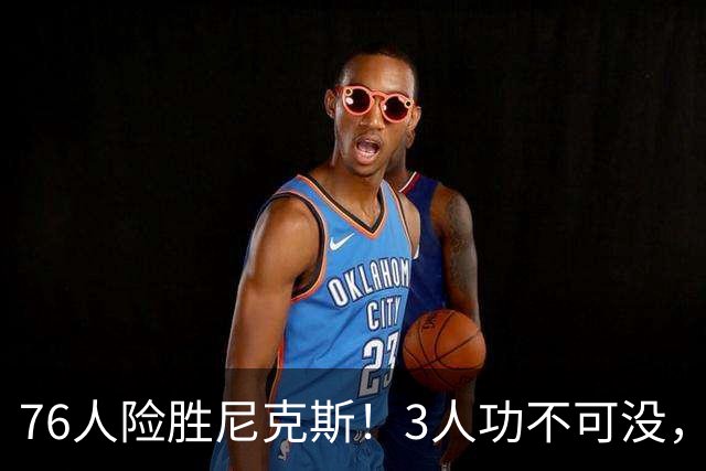 76人险胜尼克斯！3人功不可没，马克西27分1人奇兵，老詹杀死比赛