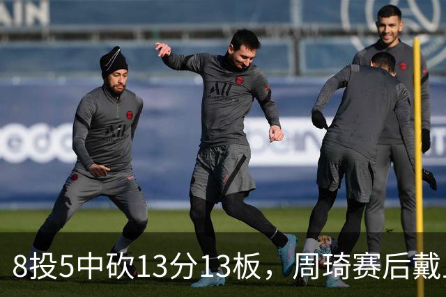 8投5中砍13分13板，周琦赛后戴上口罩：我感冒了