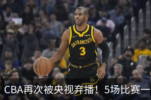 CBA再次被央视弃播！5场比赛一场都不播：广东北京两大强队被无视了？