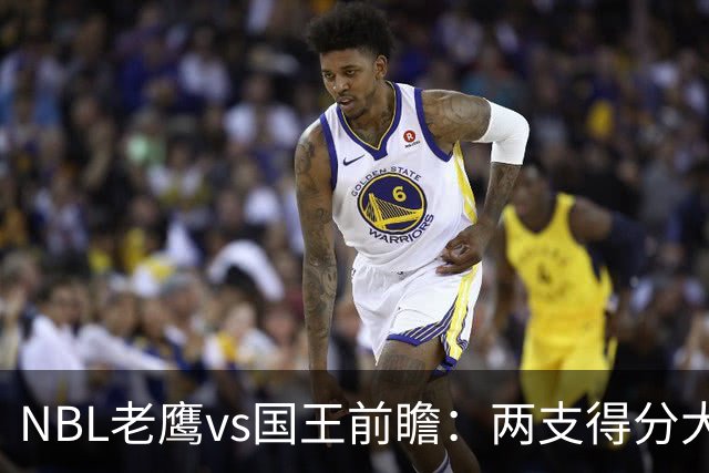 NBL老鹰vs国王前瞻：两支得分大队交锋，防守反成赢球关键