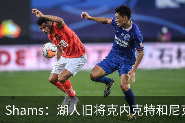 Shams：湖人旧将克内克特和尼克斯达成一份双向合同